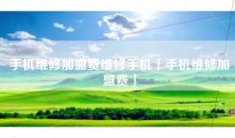 手机维修加盟费维修手机「手机维修加盟费」
