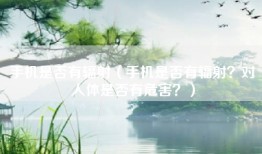 手机是否有辐射（手机是否有辐射？对人体是否有危害？）