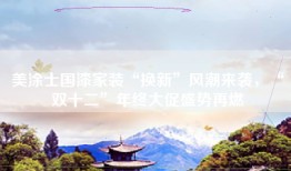 美涂士国漆家装“换新”风潮来袭，“双十二”年终大促盛势再燃