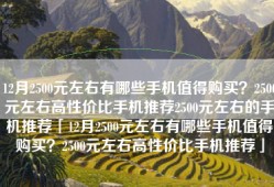 12月2500元左右有哪些手机值得购买？2500元左右高性价比手机推荐2500元左右的手机推荐「12月2500元左右有哪些手机值得购买？2500元左右高性价比手机推荐」