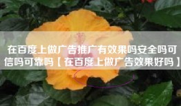 在百度上做广告推广有效果吗安全吗可信吗可靠吗【在百度上做广告效果好吗】