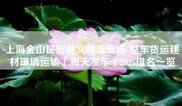 上海金山区到遵义物流专线-整车货运建材玻璃运输「每天发车」2025排名一览