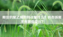 期货的聚乙烯的特点是什么？其市场需求有哪些变化？