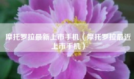 摩托罗拉最新上市手机（摩托罗拉最近上市手机）