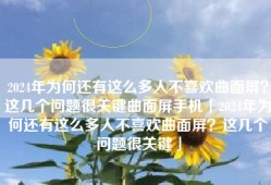 2024年为何还有这么多人不喜欢曲面屏？这几个问题很关键曲面屏手机「2024年为何还有这么多人不喜欢曲面屏？这几个问题很关键」