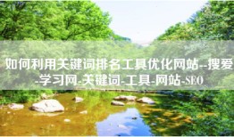 如何利用关键词排名工具优化网站--搜爱-学习网-关键词-工具-网站-SEO