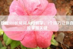 挖掘SEO长尾词入门教学，3个技巧让你直接掌握关键