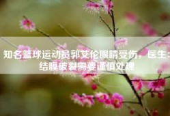 知名篮球运动员郭艾伦眼睛受伤，医生：结膜破裂需要谨慎处理
