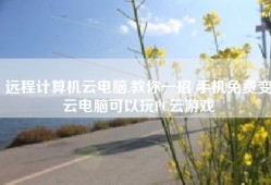 远程计算机云电脑,教你一招 手机免费变云电脑可以玩PC云游戏