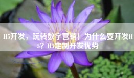 H5开发，玩转数字营销！为什么要开发H5？H5定制开发优势
