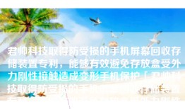 君帅科技取得防受损的手机屏幕回收存储装置专利，能够有效避免存放盒受外力刚性接触造成变形手机保护「君帅科技取得防受损的手机屏幕回收存储装置专利，能够有效避免存放盒受外力刚性接触造成变形」