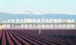 vivo手机怎么设置自定义动态壁纸vivo手机壁纸「vivo手机怎么设置自定义动态壁纸」