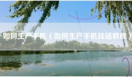 如何生产手机（如何生产手机挂链教程）