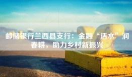 邮储银行兰西县支行：金融“活水”润春耕，助力乡村新振兴