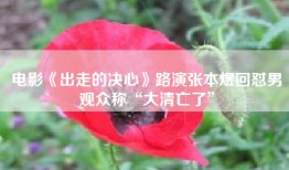 电影《出走的决心》路演张本煜回怼男观众称“大清亡了”