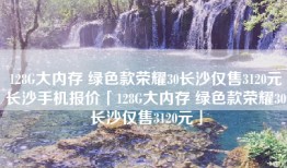 128G大内存 绿色款荣耀30长沙仅售3120元长沙手机报价「128G大内存 绿色款荣耀30长沙仅售3120元」