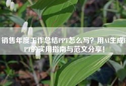 销售年度工作总结PPT怎么写？用AI生成PPT的实用指南与范文分享！