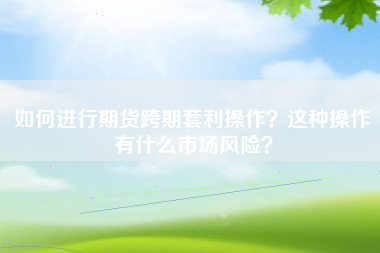 如何进行期货跨期套利操作？这种操作有什么市场风险？