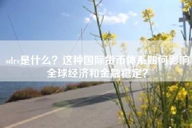sdrs是什么？这种国际货币体系如何影响全球经济和金融稳定？