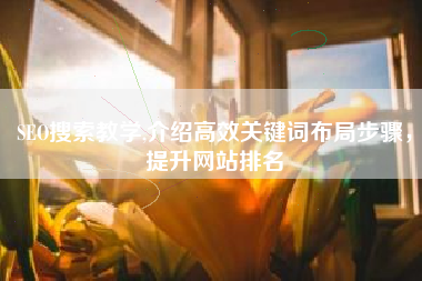 SEO搜索教学,介绍高效关键词布局步骤,提升网站排名 SEO搜索教学,介绍高效关键词布局步骤,提升网站排名