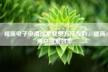 视源电子申请搜索联想方法专利，提高用户搜索效率