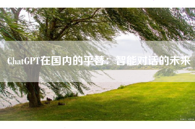 ChatGPT在国内的平替：智能对话的未来