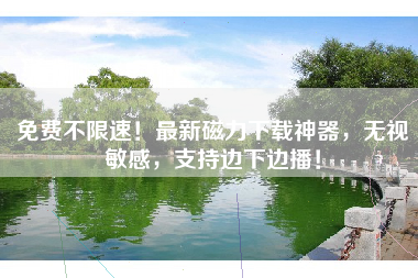 免费不限速！最新磁力下载神器，无视敏感，支持边下边播！