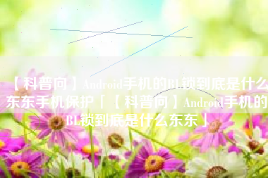 【科普向】Android手机的BL锁到底是什么东东手机保护「【科普向】Android手机的BL锁到底是什么东东」