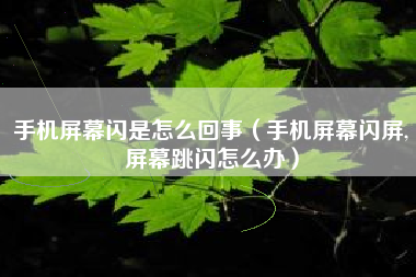 手机屏幕闪是怎么回事（手机屏幕闪屏,屏幕跳闪怎么办）