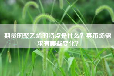 期货的聚乙烯的特点是什么？其市场需求有哪些变化？