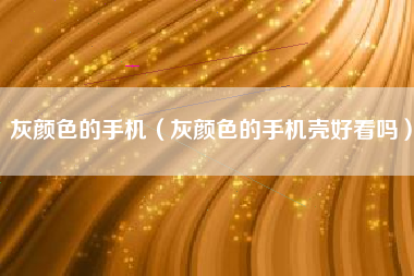 灰颜色的手机（灰颜色的手机壳好看吗）