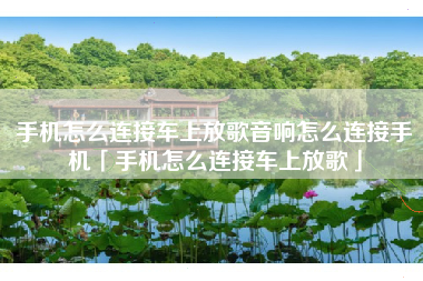 手机怎么连接车上放歌音响怎么连接手机「手机怎么连接车上放歌」