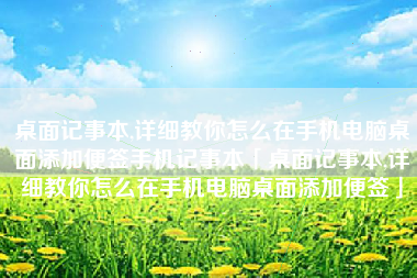 桌面记事本,详细教你怎么在手机电脑桌面添加便签手机记事本「桌面记事本,详细教你怎么在手机电脑桌面添加便签」