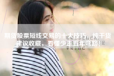 期货股票短线交易的十大技巧，纯干货建议收藏，看懂少走五年弯路！