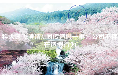 科大讯飞澄清AI同传造假一事：公司不存在造假行为